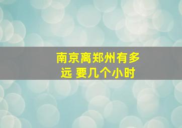 南京离郑州有多远 要几个小时